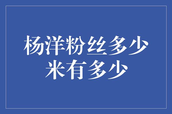 杨洋粉丝多少米有多少