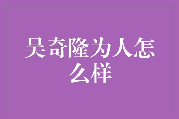 吴奇隆为人怎么样