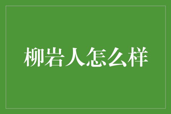 柳岩人怎么样