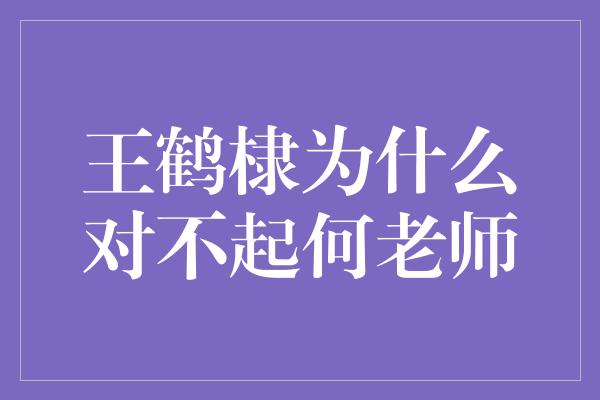 王鹤棣为什么对不起何老师