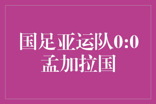 国足亚运队0:0孟加拉国