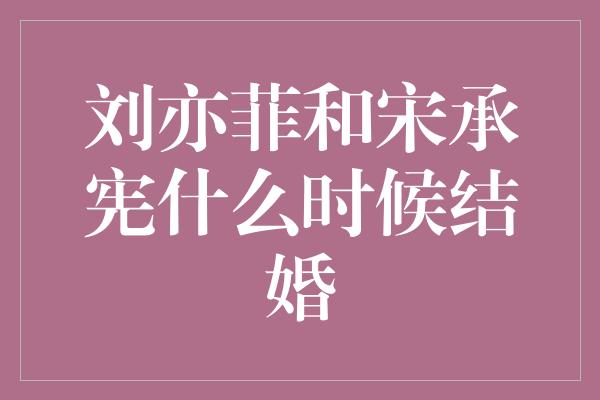 刘亦菲和宋承宪什么时候结婚