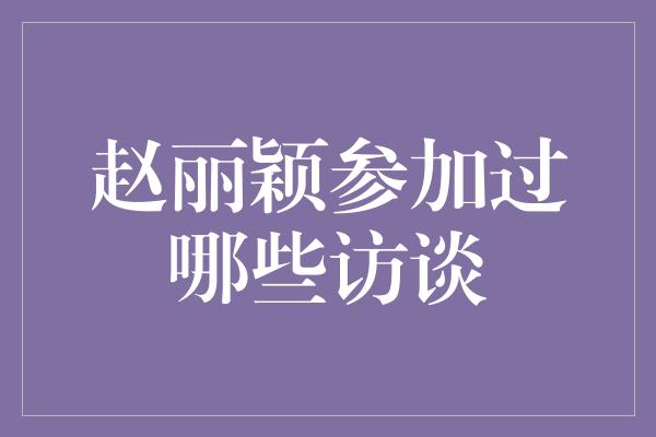 赵丽颖参加过哪些访谈