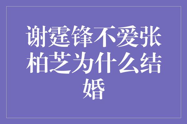 谢霆锋不爱张柏芝为什么结婚