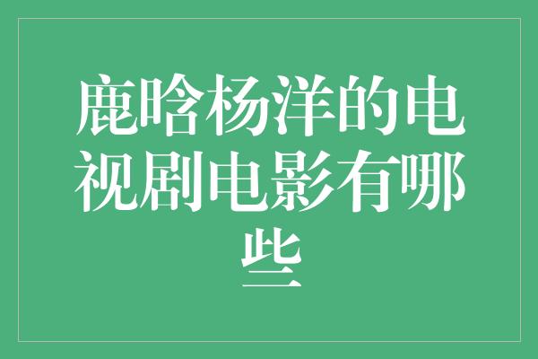 鹿晗杨洋的电视剧电影有哪些