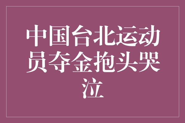 中国台北运动员夺金抱头哭泣