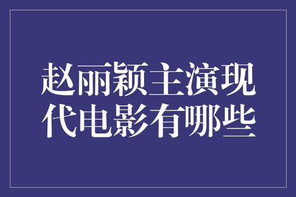 赵丽颖主演现代电影有哪些