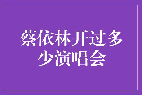 蔡依林开过多少演唱会