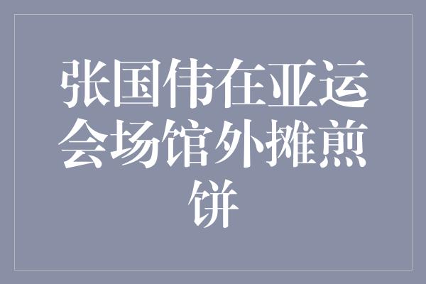 张国伟在亚运会场馆外摊煎饼