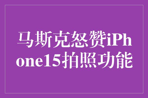 马斯克怒赞iPhone15拍照功能