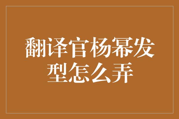 翻译官杨幂发型怎么弄