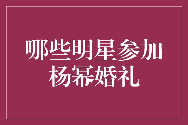 哪些明星参加杨幂婚礼