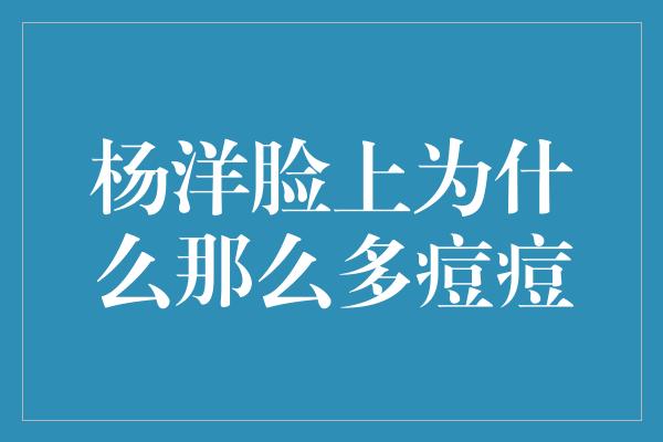 杨洋脸上为什么那么多痘痘