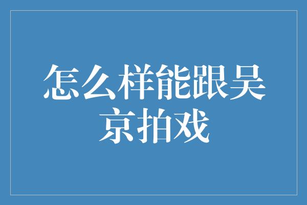 怎么样能跟吴京拍戏