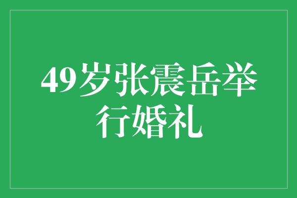 49岁张震岳举行婚礼