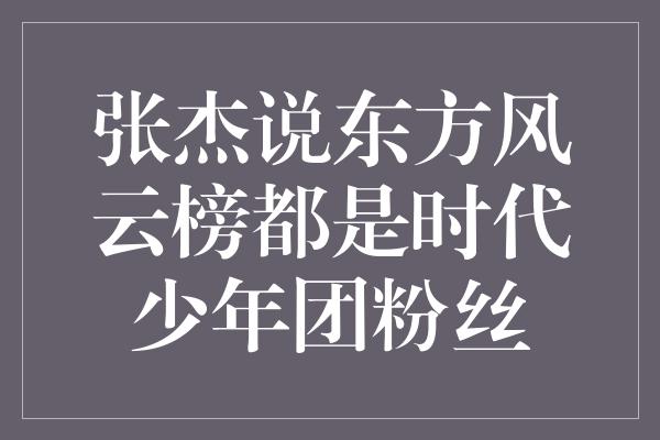 张杰说东方风云榜都是时代少年团粉丝