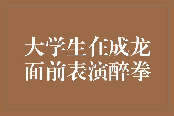 大学生在成龙面前表演醉拳