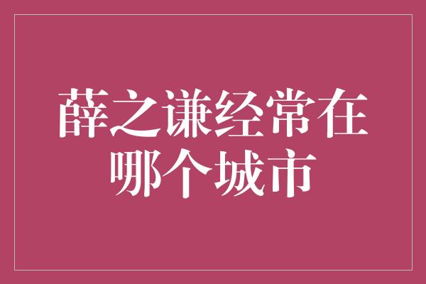 薛之谦经常在哪个城市