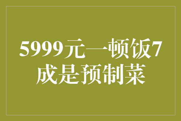 5999元一顿饭7成是预制菜