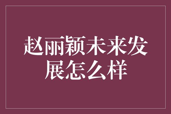 赵丽颖未来发展怎么样