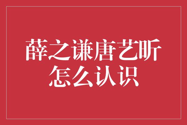 薛之谦唐艺昕怎么认识