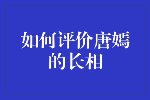 如何评价唐嫣的长相