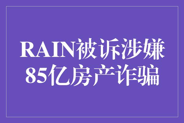 RAIN被诉涉嫌85亿房产诈骗