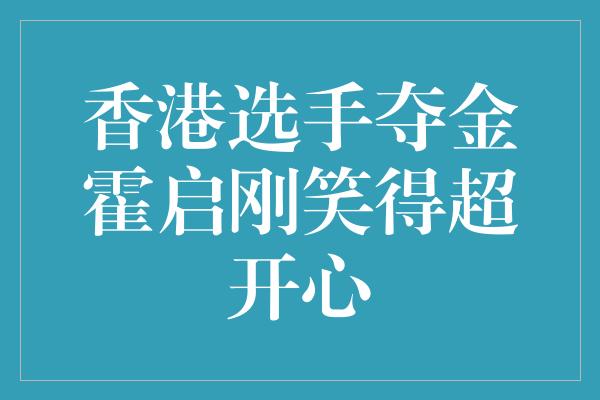 香港选手夺金霍启刚笑得超开心