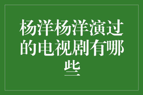 杨洋杨洋演过的电视剧有哪些