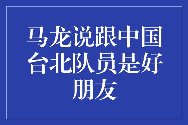 马龙说跟中国台北队员是好朋友