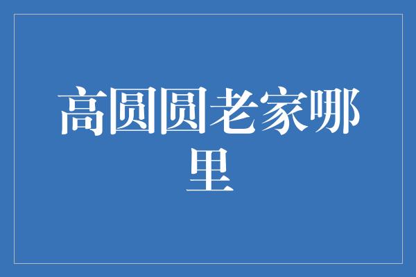 高圆圆老家哪里