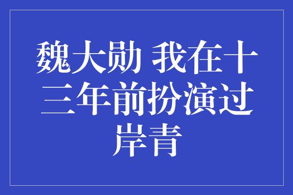 魏大勋 我在十三年前扮演过岸青