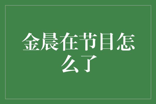 金晨在节目怎么了