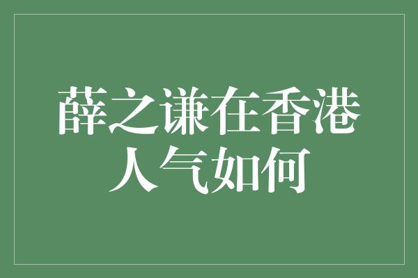 薛之谦在香港人气如何