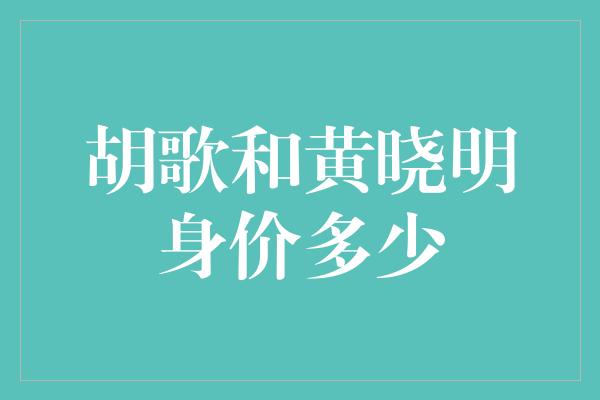 胡歌和黄晓明身价多少