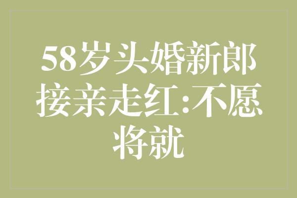 58岁头婚新郎接亲走红:不愿将就