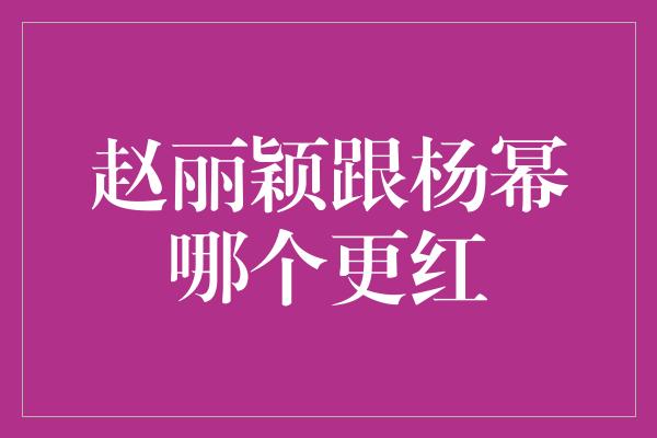 赵丽颖跟杨幂哪个更红