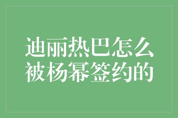 迪丽热巴怎么被杨幂签约的