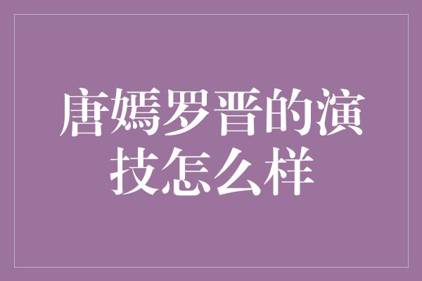 唐嫣罗晋的演技怎么样