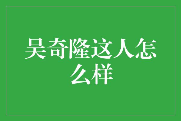 吴奇隆这人怎么样