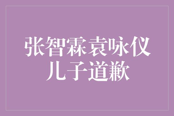 张智霖袁咏仪儿子道歉