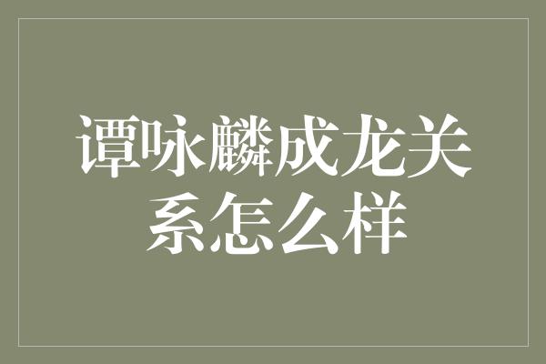 谭咏麟成龙关系怎么样