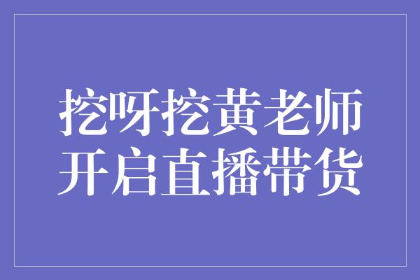 挖呀挖黄老师开启直播带货