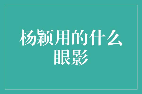 杨颖用的什么眼影