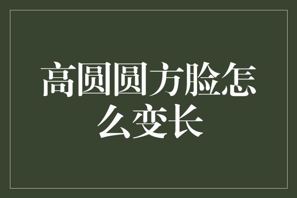 高圆圆方脸怎么变长