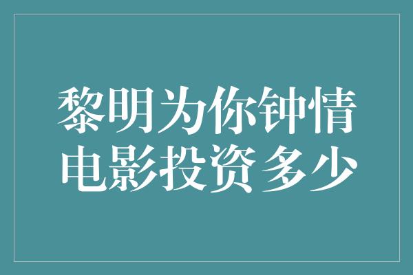 黎明为你钟情电影投资多少