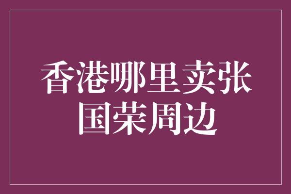 香港哪里卖张国荣周边