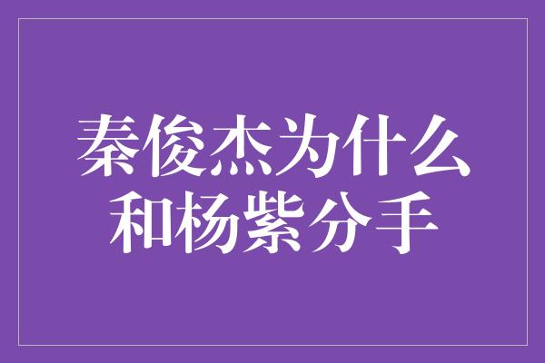 秦俊杰为什么和杨紫分手