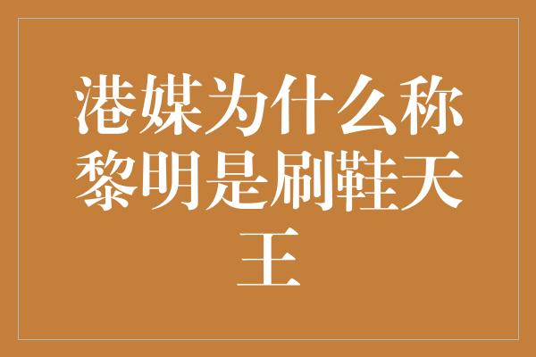 港媒为什么称黎明是刷鞋天王