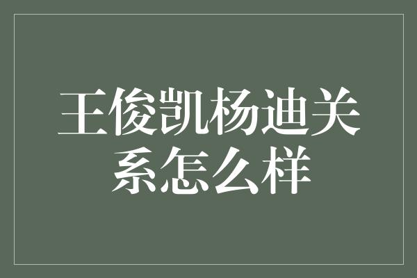 王俊凯杨迪关系怎么样